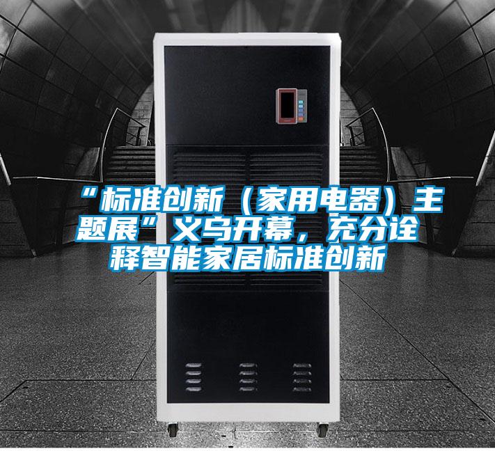 “標(biāo)準(zhǔn)創(chuàng)新（家用電器）主題展”義烏開幕，充分詮釋智能家居標(biāo)準(zhǔn)創(chuàng)新
