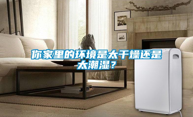 你家里的環(huán)境是太干燥還是太潮濕？