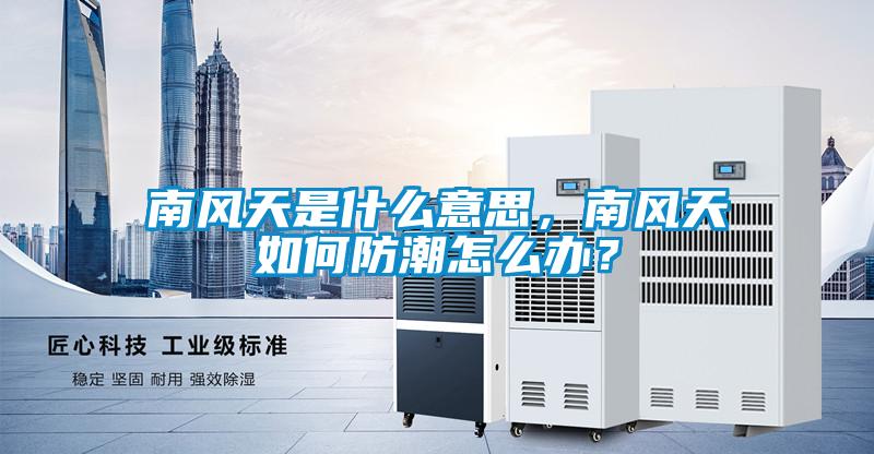 南風(fēng)天是什么意思，南風(fēng)天如何防潮怎么辦？