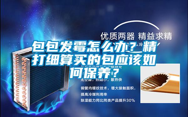 包包發(fā)霉怎么辦？精打細(xì)算買的包應(yīng)該如何保養(yǎng)？