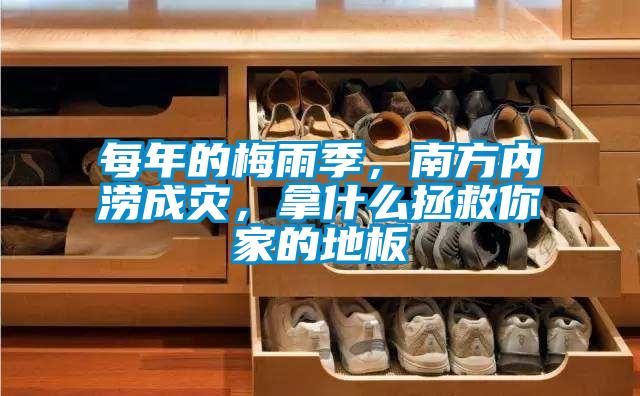 每年的梅雨季，南方內(nèi)澇成災(zāi)，拿什么拯救你家的地板