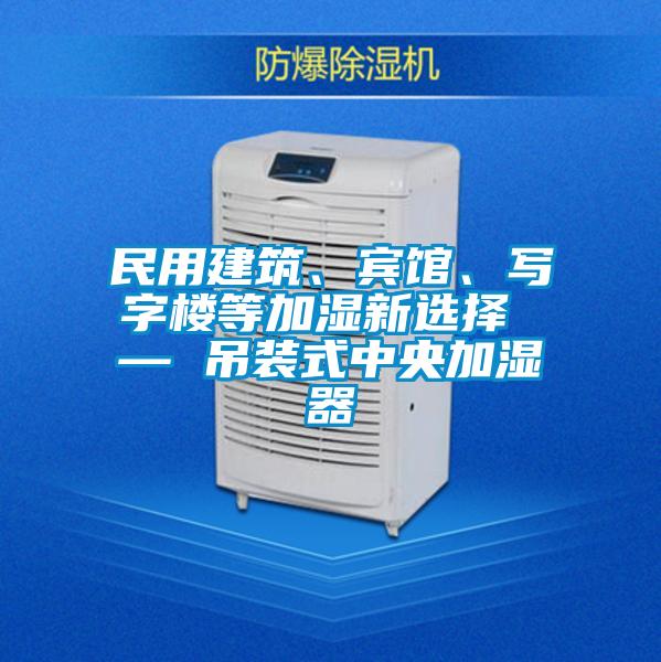 民用建筑、賓館、寫字樓等加濕新選擇 — 吊裝式中央加濕器