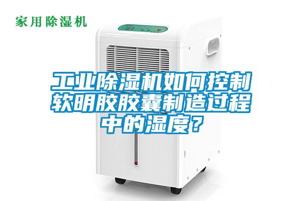 工業(yè)除濕機如何控制軟明膠膠囊制造過程中的濕度？