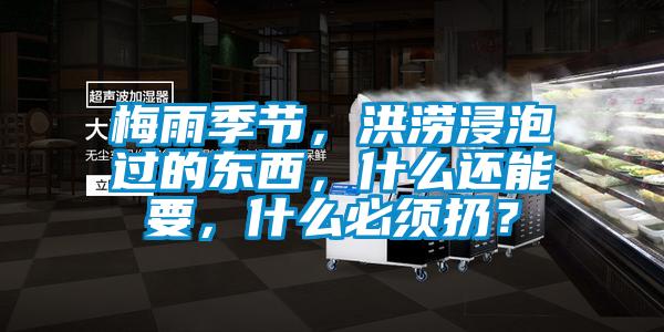 梅雨季節(jié)，洪澇浸泡過的東西，什么還能要，什么必須扔？