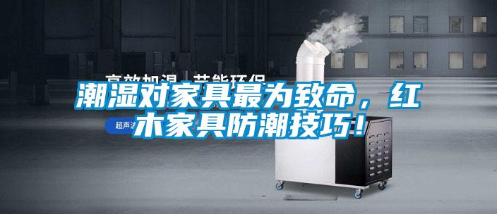 潮濕對(duì)家具最為致命，紅木家具防潮技巧！