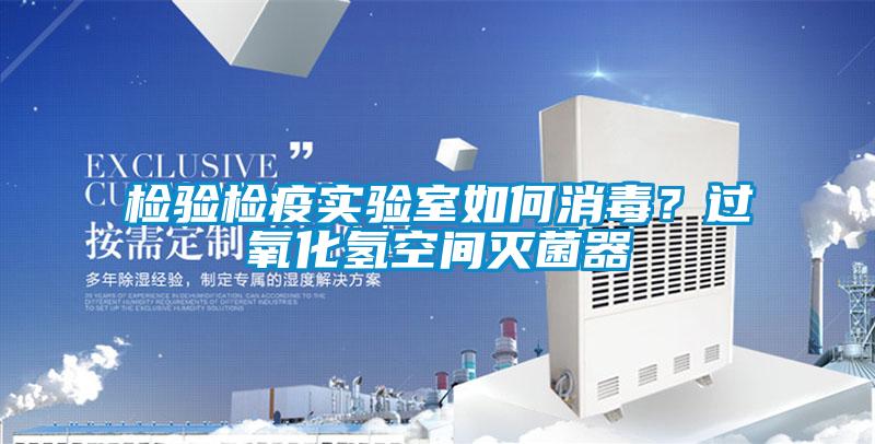 檢驗(yàn)檢疫實(shí)驗(yàn)室如何消毒？過(guò)氧化氫空間滅菌器