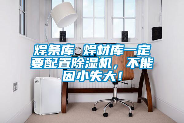 焊條庫(kù) 焊材庫(kù)一定要配置除濕機(jī)，不能因小失大！