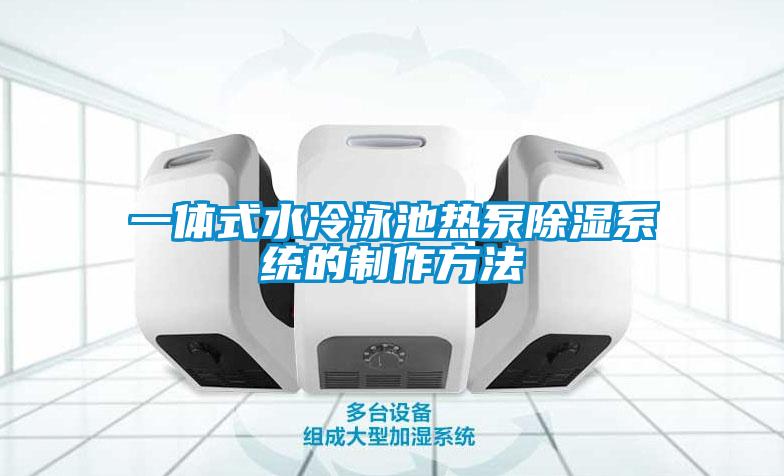 一體式水冷泳池?zé)岜贸凉裣到y(tǒng)的制作方法