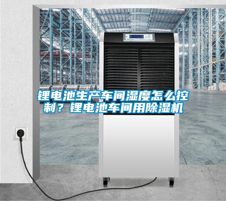 鋰電池生產(chǎn)車間濕度怎么控制？鋰電池車間用除濕機(jī)