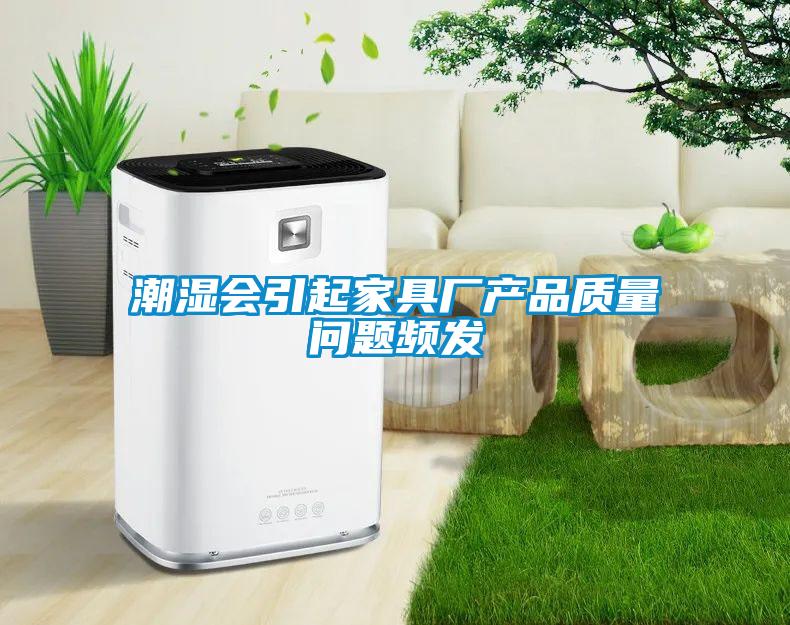 潮濕會引起家具廠產(chǎn)品質(zhì)量問題頻發(fā)