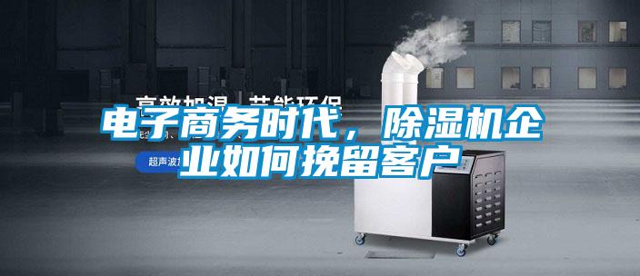 電子商務(wù)時代，除濕機企業(yè)如何挽留客戶