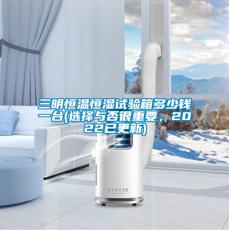 三明恒溫恒濕試驗箱多少錢一臺(選擇與否很重要，2022已更新)