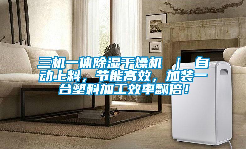 三機一體除濕干燥機 ｜ 自動上料，節(jié)能高效，加裝一臺塑料加工效率翻倍！