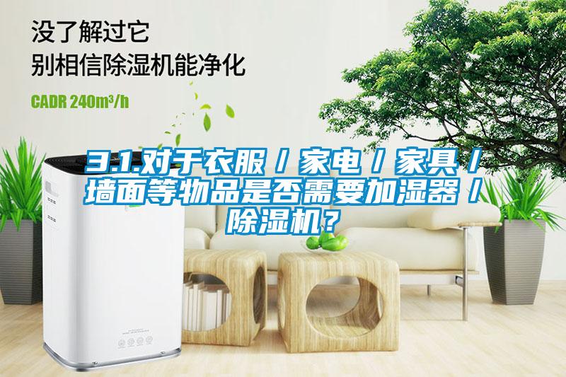 3.1.對于衣服／家電／家具／墻面等物品是否需要加濕器／除濕機？