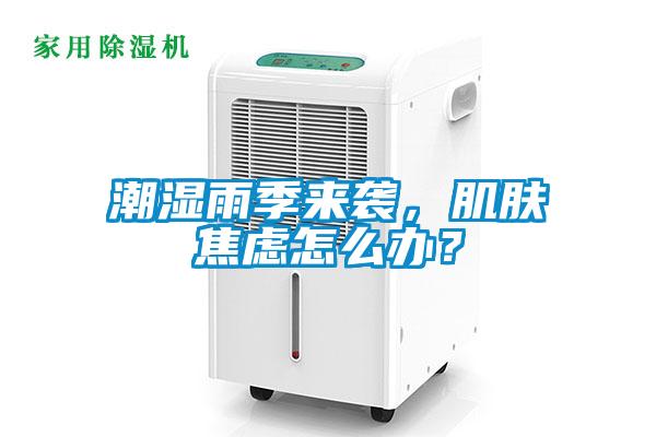 潮濕雨季來襲，肌膚焦慮怎么辦？
