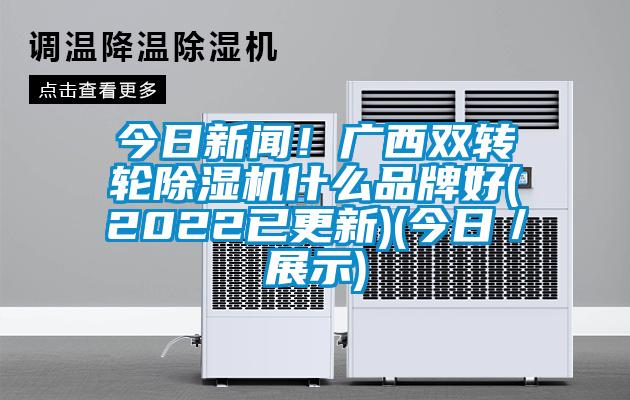 今日新聞！廣西雙轉輪除濕機什么品牌好(2022已更新)(今日／展示)