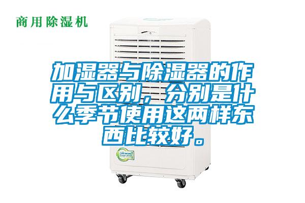 加濕器與除濕器的作用與區(qū)別，分別是什么季節(jié)使用這兩樣?xùn)|西比較好。