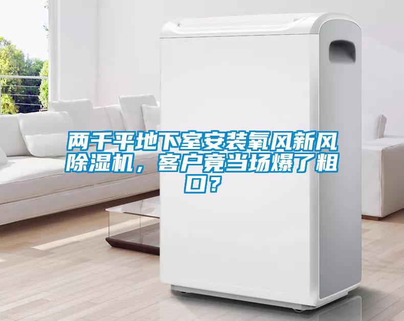 兩千平地下室安裝氧風(fēng)新風(fēng)除濕機，客戶竟當(dāng)場爆了粗口？