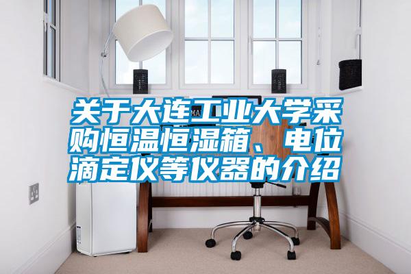 關(guān)于大連工業(yè)大學采購恒溫恒濕箱、電位滴定儀等儀器的介紹