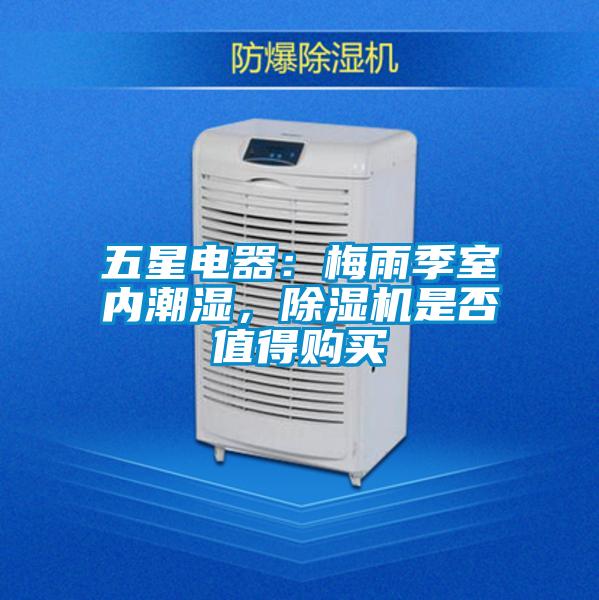 五星電器：梅雨季室內(nèi)潮濕，除濕機是否值得購買
