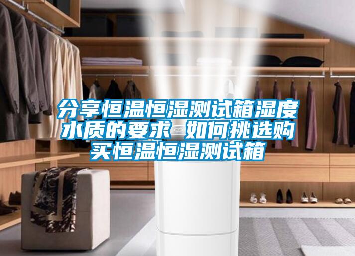 分享恒溫恒濕測(cè)試箱濕度水質(zhì)的要求 如何挑選購買恒溫恒濕測(cè)試箱
