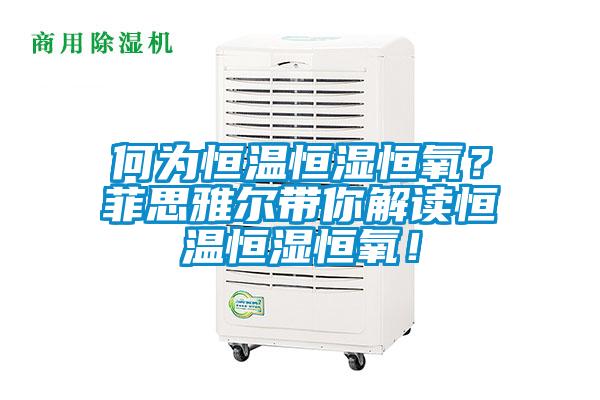 何為恒溫恒濕恒氧？菲思雅爾帶你解讀恒溫恒濕恒氧！