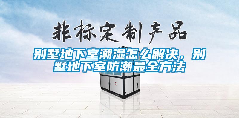 別墅地下室潮濕怎么解決，別墅地下室防潮最全方法