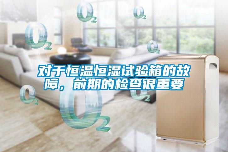 對(duì)于恒溫恒濕試驗(yàn)箱的故障，前期的檢查很重要