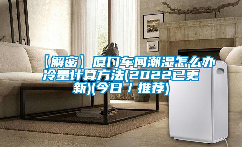 【解密】廈門車間潮濕怎么辦冷量計(jì)算方法(2022已更新)(今日/推薦)