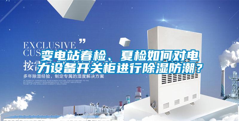 變電站春檢、夏檢如何對電力設(shè)備開關(guān)柜進行除濕防潮？