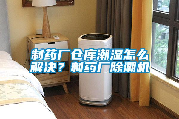 制藥廠倉庫潮濕怎么解決？制藥廠除潮機