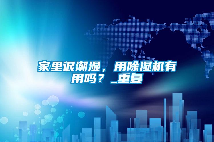家里很潮濕，用除濕機(jī)有用嗎？_重復(fù)