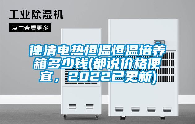德清電熱恒溫恒溫培養(yǎng)箱多少錢(都說價格便宜，2022已更新)