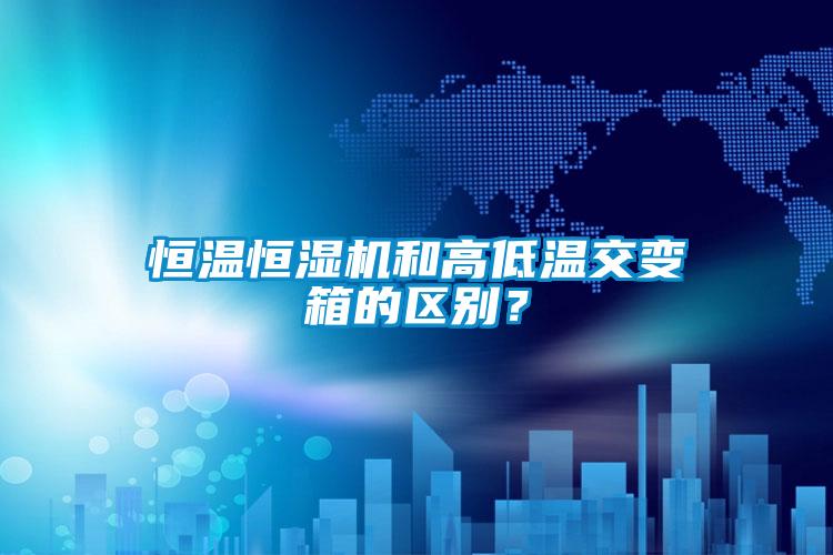 恒溫恒濕機(jī)和高低溫交變箱的區(qū)別？