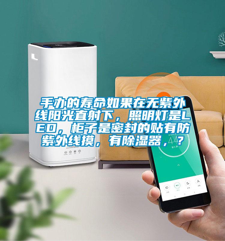 手辦的壽命如果在無紫外線陽光直射下，照明燈是LED，柜子是密封的貼有防紫外線摸，有除濕器，？