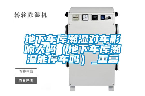 地下車庫潮濕對車影響大嗎（地下車庫潮濕能停車嗎）_重復(fù)