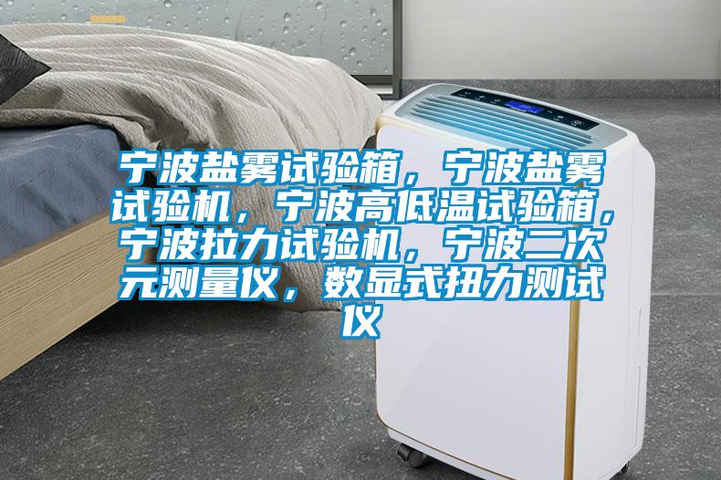 寧波鹽霧試驗箱，寧波鹽霧試驗機，寧波高低溫試驗箱，寧波拉力試驗機，寧波二次元測量儀，數(shù)顯式扭力測試儀