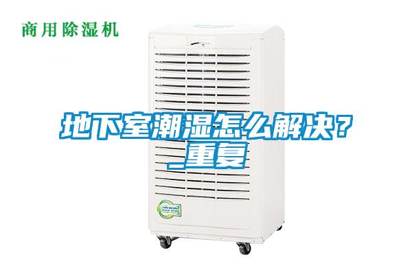 地下室潮濕怎么解決？_重復(fù)