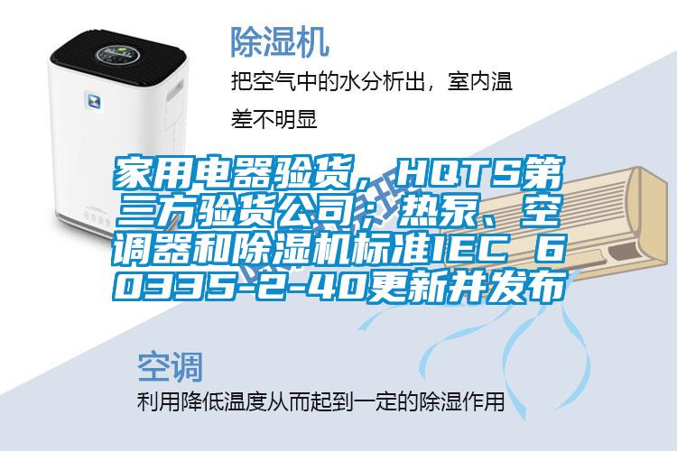 家用電器驗(yàn)貨，HQTS第三方驗(yàn)貨公司；熱泵、空調(diào)器和除濕機(jī)標(biāo)準(zhǔn)IEC 60335-2-40更新并發(fā)布