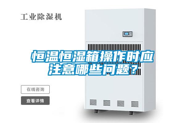恒溫恒濕箱操作時(shí)應(yīng)注意哪些問題？
