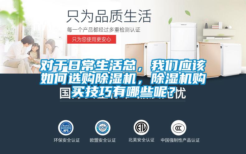 對(duì)于日常生活總，我們應(yīng)該如何選購(gòu)除濕機(jī)，除濕機(jī)購(gòu)買技巧有哪些呢？