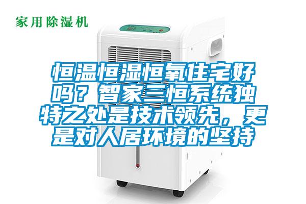 恒溫恒濕恒氧住宅好嗎？智家三恒系統(tǒng)獨特之處是技術(shù)領(lǐng)先，更是對人居環(huán)境的堅持