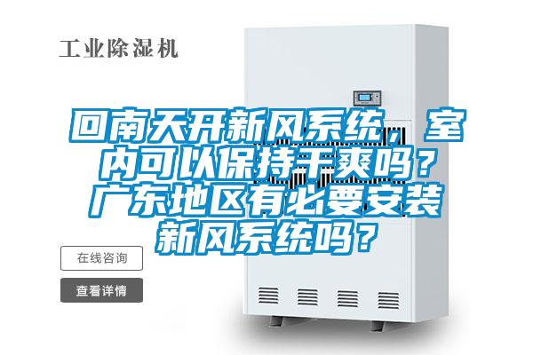 回南天開新風(fēng)系統(tǒng)，室內(nèi)可以保持干爽嗎？廣東地區(qū)有必要安裝新風(fēng)系統(tǒng)嗎？