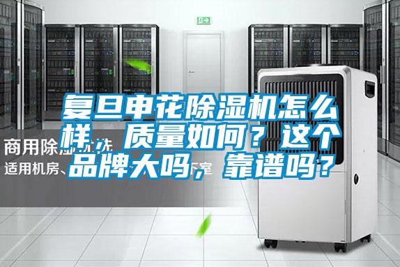 復旦申花除濕機怎么樣，質(zhì)量如何？這個品牌大嗎，靠譜嗎？