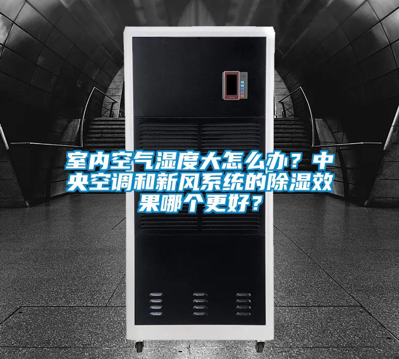 室內(nèi)空氣濕度大怎么辦？中央空調(diào)和新風(fēng)系統(tǒng)的除濕效果哪個更好？