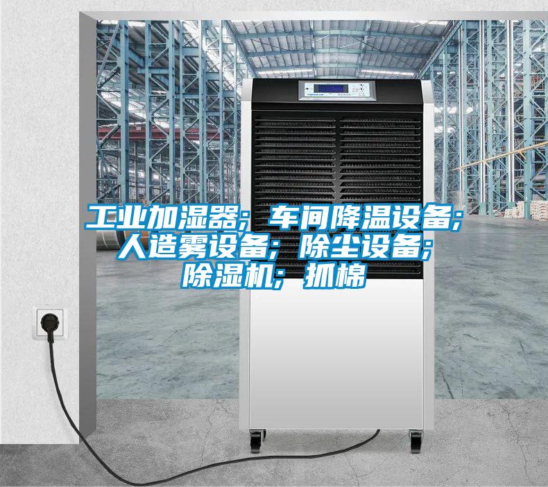 工業(yè)加濕器; 車間降溫設備; 人造霧設備; 除塵設備; 除濕機; 抓棉