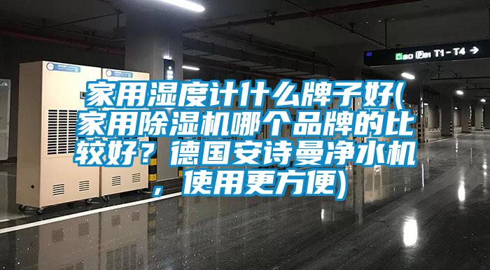 家用濕度計什么牌子好(家用除濕機哪個品牌的比較好？德國安詩曼凈水機，使用更方便)
