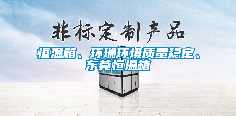 恒溫箱、環(huán)瑞環(huán)境質(zhì)量穩(wěn)定、東莞恒溫箱