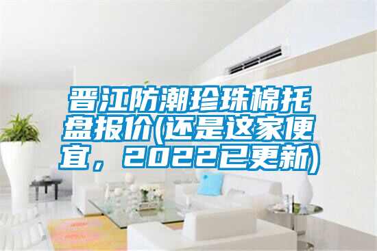 晉江防潮珍珠棉托盤報價(還是這家便宜，2022已更新)