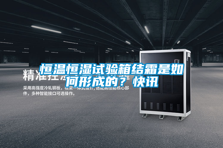 恒溫恒濕試驗箱結(jié)霜是如何形成的？快訊